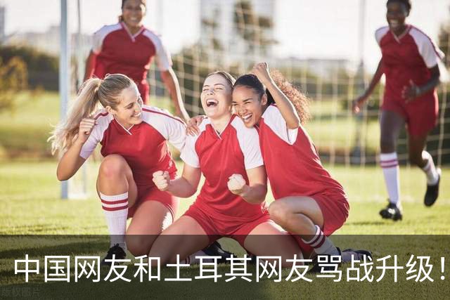 中国网友和土耳其网友骂战升级！有人给支招，羞辱中国国足，果然画风大转